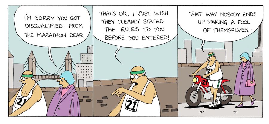 'I'm sorry you got disqualified from the marathon dear.'  'That's OK.  I just wish they clearly stated the rules to you before you entered...that way nobody ends up making a fool of themselves.'