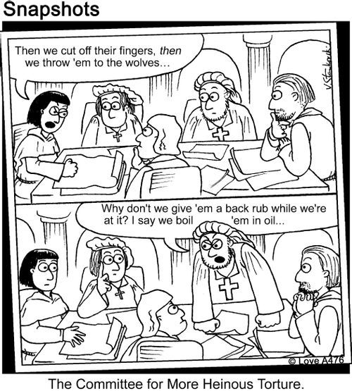 "Then we cut off their fingers, then we throw'em to the wolves..."   "Why don't we give'em back rub while we're at it? I say we biol'em in oil..."   The Committee for More Heinous Torture.