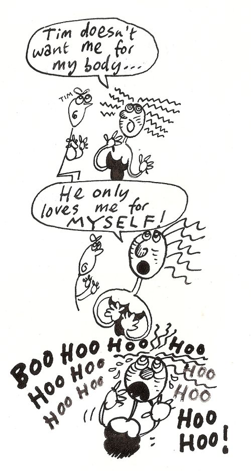 'Tim doesn't want me for my body, he only loves me for myself, boo hoo,hoo.'                               