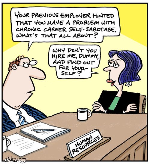 'Your previous employer hinted that you have a problem with chronic career self-sabotage. What's that all about?' 'Why don't you hire me, dummy, and find out for yourself?'