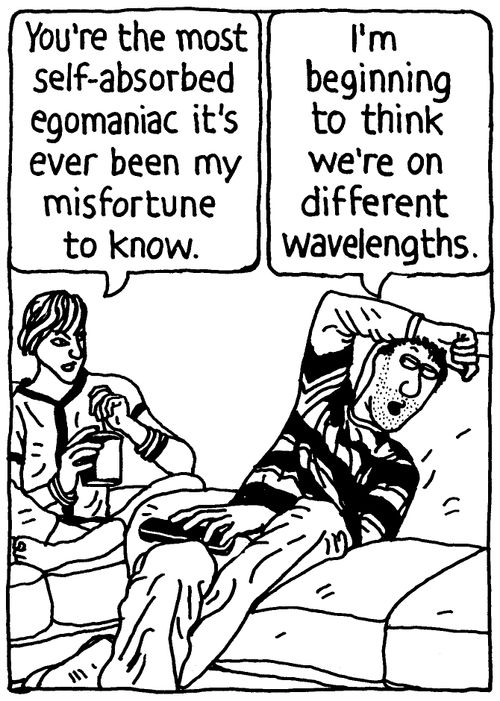 'You're the most self-absorbed egomaniac it's ever been my misfortune to know.' 'I'm beginning to think we're on different wavelengths.'