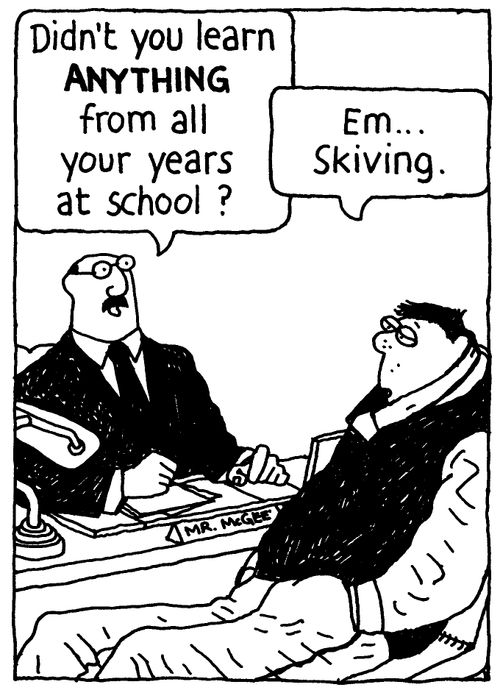 'Didn't you learn ANYTHING from all your years at school?' 'Em... Skiving'.