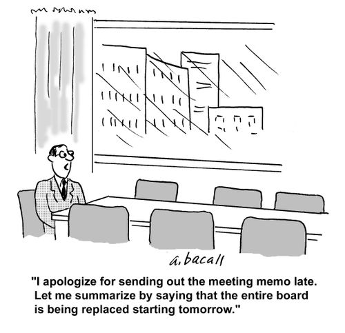 'I apologize for sending out the meeting memo late. Let me summarize by saying that the entire board is being replaced starting tomorrow.'