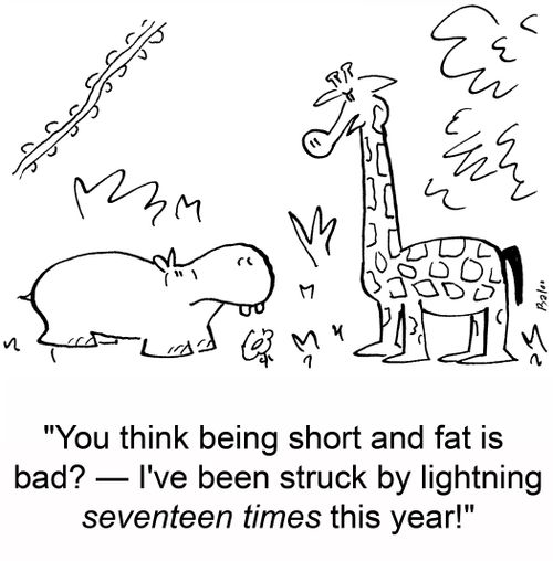 'You think being short and fat is bad?-- I've been struck by lightning seventeen times this year!'