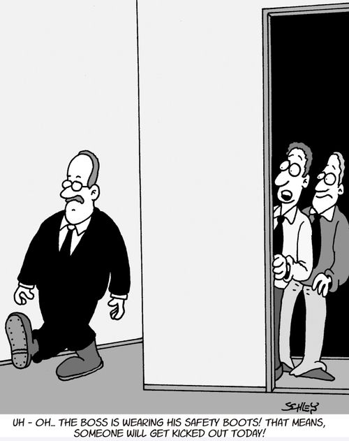 'Uh-oh... the boss is wearing his safety boots! That means, someone will get kicked out today!'