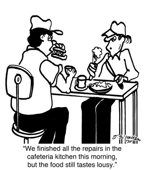 'We finished all the repairs in the cafeteria kitchen this morning, but the food still tastes lousy.'