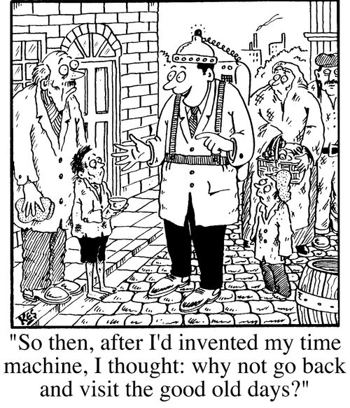"So then, after I'd invented my time machine, I thought: why not go back and visit the good old days?"