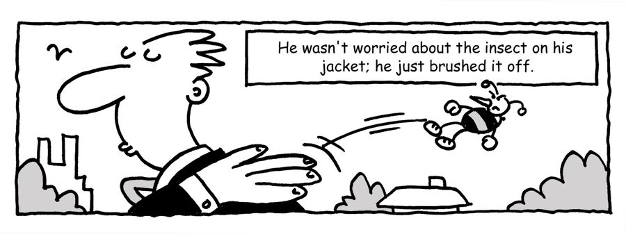 'He wasn't worried about the insect on his jacket, he just brushed it off.'