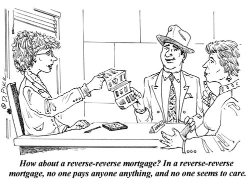 'How about a reverse-reverse mortgage? In a reverse-reverse mortgage, no one pays anyone anything, and no one seems to care.'