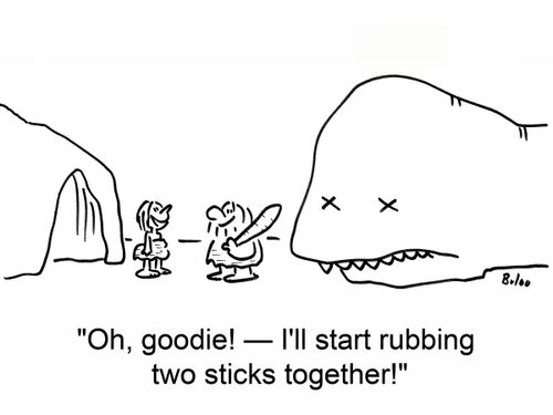'Oh, goodie! -- I'll start rubbing two sticks together!'