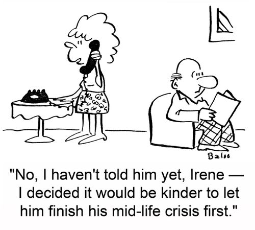 'No, I haven't told him yet, Irene -- I decided it would be kinder to let him finish his mid-life crisis first.'