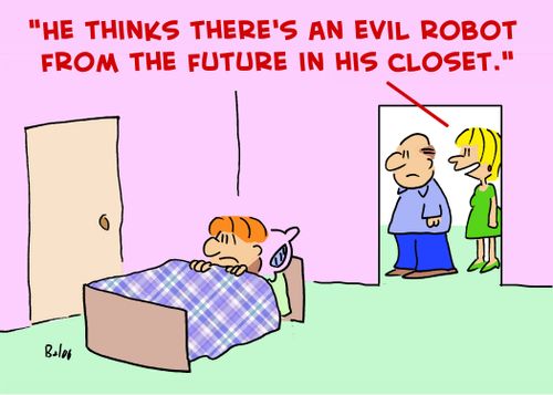 'He thinks there's an evil robot from the future in his closet.'