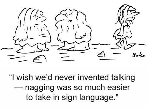 'I wish we'd never invented talking — nagging was so much easier to take in sign language.'