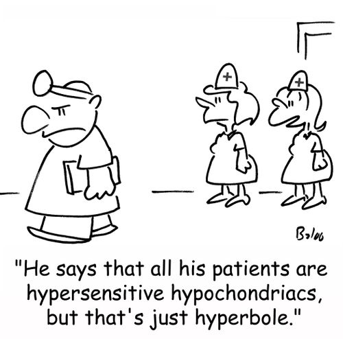 'He says that all his patients are hypersensitive hypochondriacs, but that's just hyperbole.'