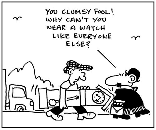 'You clumsy fool. Why can't you wear a watch like everyone else?'