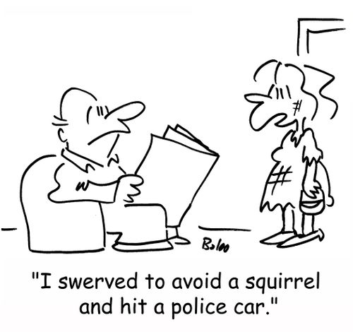 'I swerved to avoid a squirrel and hit a police car.'