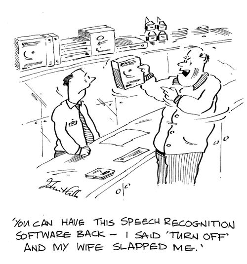 "You can have this speech recognition software back. I said 'turn off' and my wife slapped me."