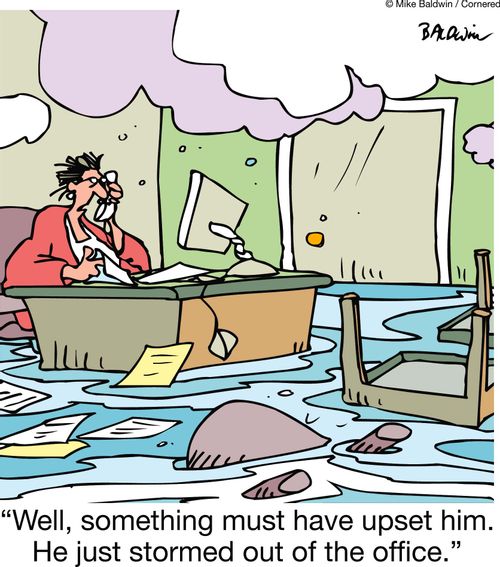 "Well, something must have upset him. He just stormed out of the office."