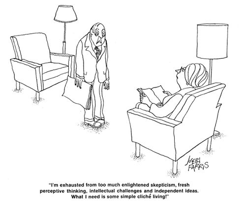 'I'm exhausted from too much enlightened skepticism, fresh perceptive thinking, intellectual challenges and independent ideas. What I need is some simple cliche living!'