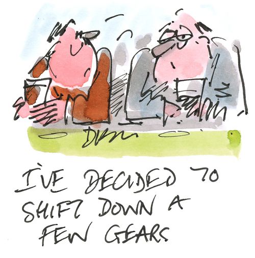 I've decided to shift down a few gears.'