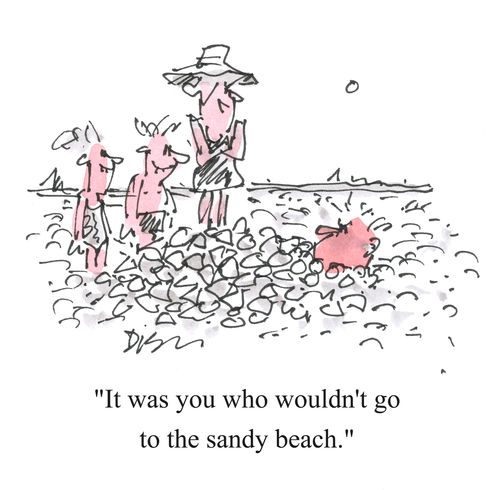 'It was you who wouldn't go to the sandy beach.'