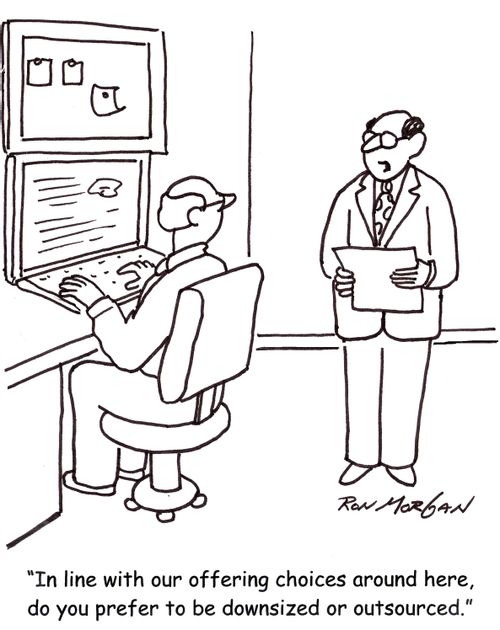 'In line with our offering choices around here, would you prefer to be downsized or outsourced?'
