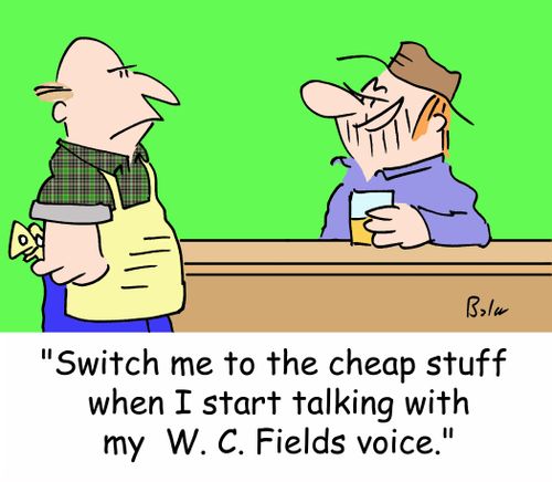 'Switch me to the cheap stuff when I start talking with my W. C. Fields voice.'