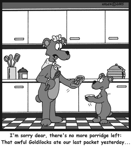 'I'm sorry dear, there's no more porridge left: That awful Goldilocks ate our last packet yesterday...'