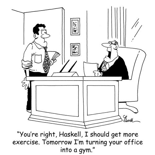 'You're right, Haskell, I should get more exercise. Tomorrow I'm turning your office into a gym.'