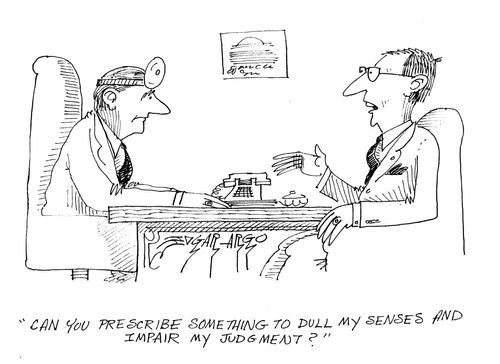 'Can you prescribe something to dull my senses and impair my judgment?'