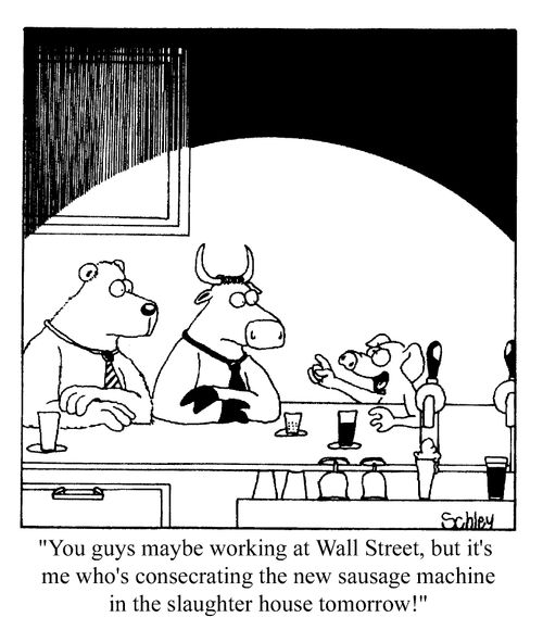 Maybe you guys are working at Wall Street. But it's me who's consecrating the new sausage machine in the slaughter house tomorrow!