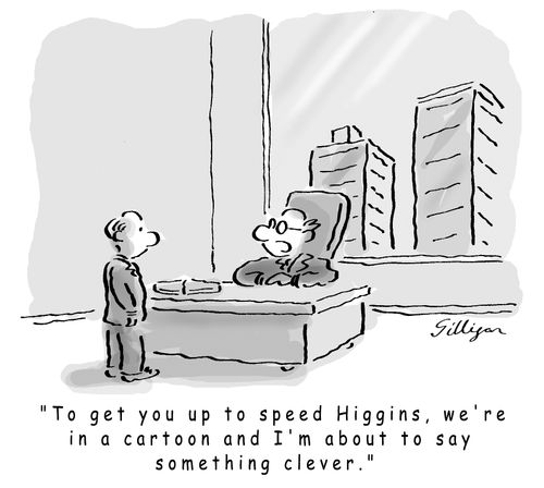 To get you up to speed Higgins, we're in a cartoon and I'm about to say something clever.