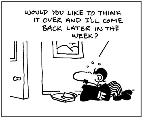 'Would you like to think it over and I'll come back later in the week?'