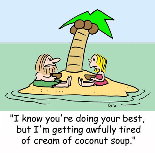 'I know you're doing your best, but I'm getting awfully tired of cream of coconut soup.'