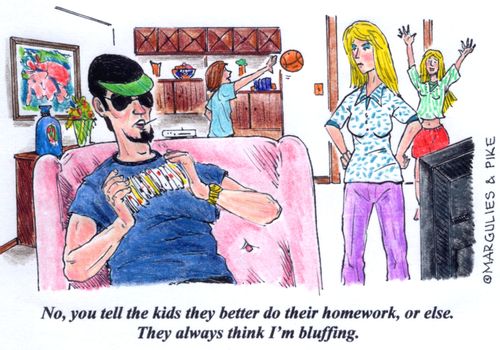 'No, you tell the kids they better do their homework, or else. They always think I'm bluffing.'