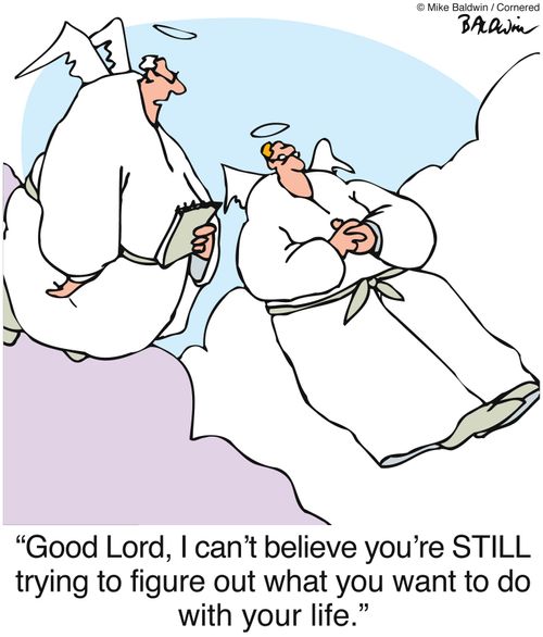 "Good Lord, I can't believe you're STILL trying to figure out what you want to do with your life."