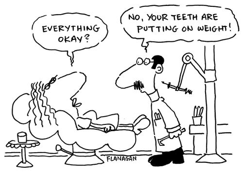 "Everything Okay?"  "No, your teeth are putting on weight!"