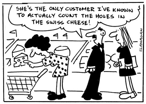 'She's the only customer I've known to actually count the holes in the Swiss cheese!'