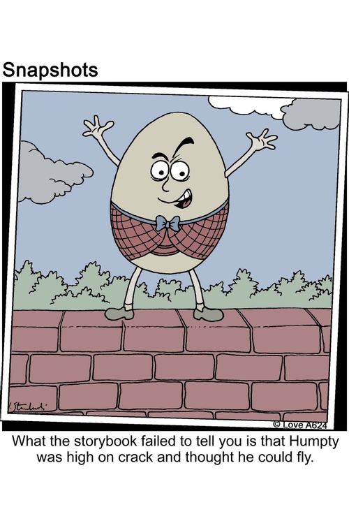 What the storybook failed to tell you is that Humpty was high on crack and thought he could fly.