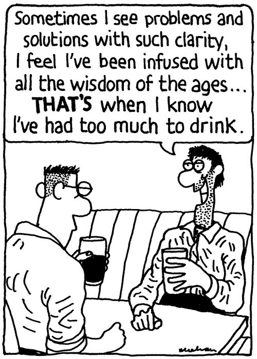 'Sometimes I see problems and solutions with such clarity, I feel I've been infused with all the wisdom of the ages... THAT'S when I know I've had too much to drink.'