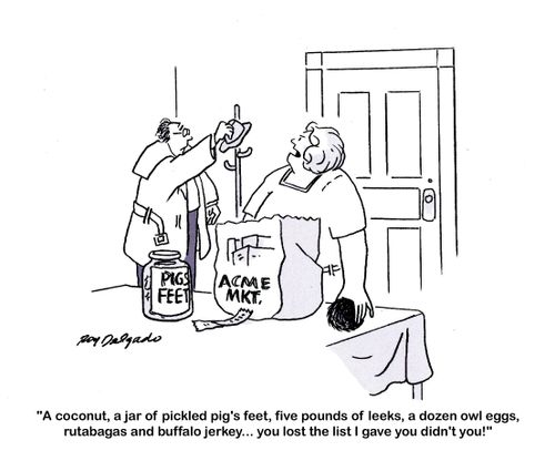 'A coconut, a jar of pickled pig's feet, five pounds of leeks, a dozen owl eggs, rutabagas and buffalo jerkey... you lost the list I gave you didn't you!'