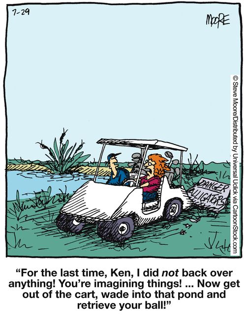 'For the last time, Ken, I did not back over anything! You're imagining things! ... Now get out of the cart, wade into that pond and retrieve your ball!'