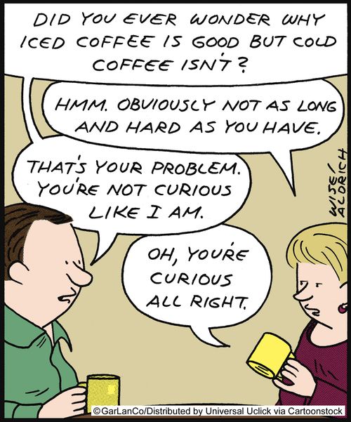 'Did you ever wonder why iced coffee is goof but cold coffee isn't? . . . You're not curious like I am.'