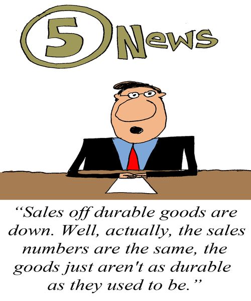 'Sales of durable goods are down.  Actually the sales numbers are the same, the goods just aren't as durable as they used to be.'