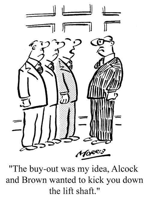 The buy-out was my idea, they wanted to kick you down the lift shaft.