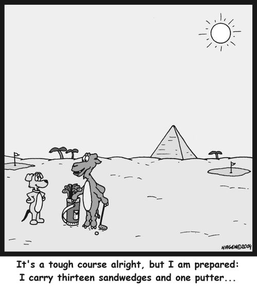 'It's a tough course alright, but I am prepared: I carry thirteen sandwedges and one putter...'