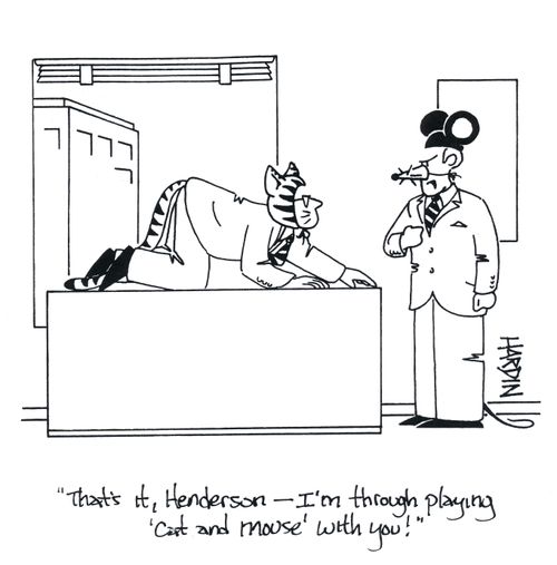 'That's it, Henderson - I'm through playing 'Cat and Mouse' with you!'