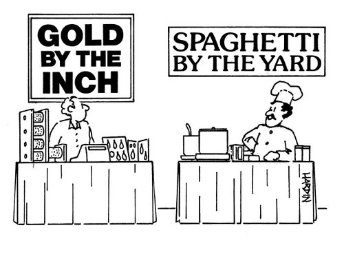 Gold by the inch, spaghetti by the yard.