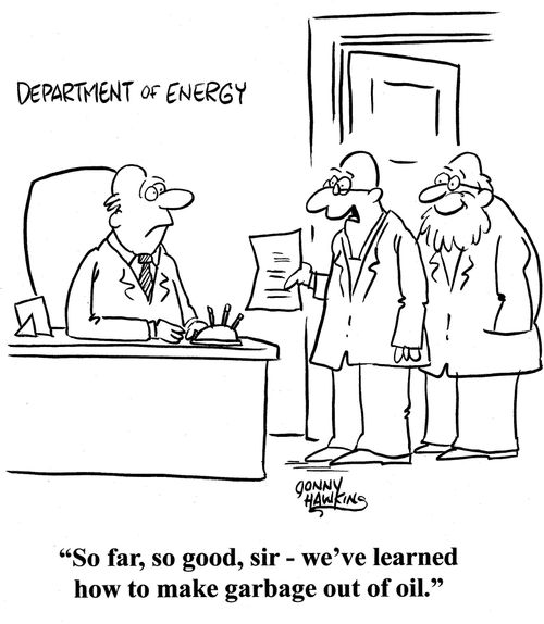 Scientist in the department of energy: 'So far, so good, sir - we've learned how to make garbage out of oil.'
