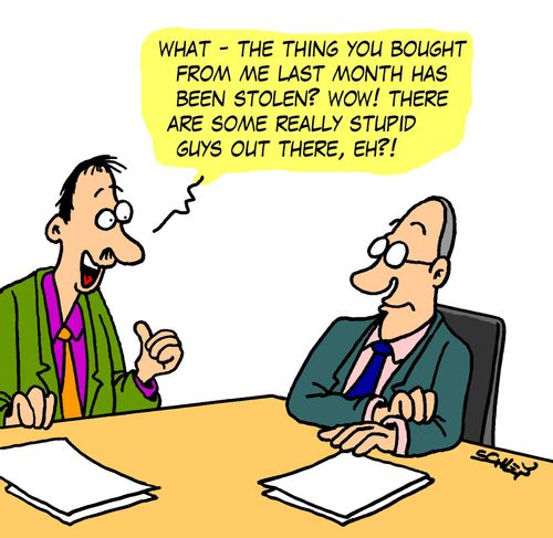 'What - the thing you bought from me last month has been stolen? Wow! There are some really stupid guys out there, eh?!'